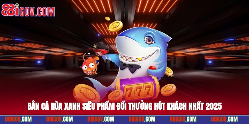 Bắn Cá Rùa Xanh – Siêu Phẩm Đổi Thưởng Hút Khách Nhất 2025